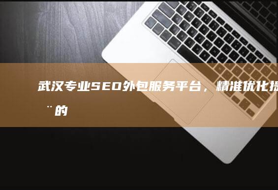 武汉专业SEO外包服务平台，精准优化提升您的在线可见度